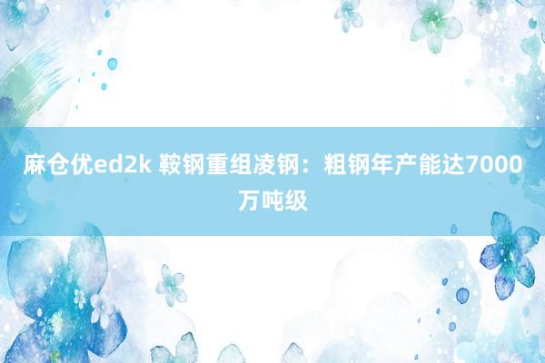 麻仓优ed2k 鞍钢重组凌钢：粗钢年产能达7000万吨级
