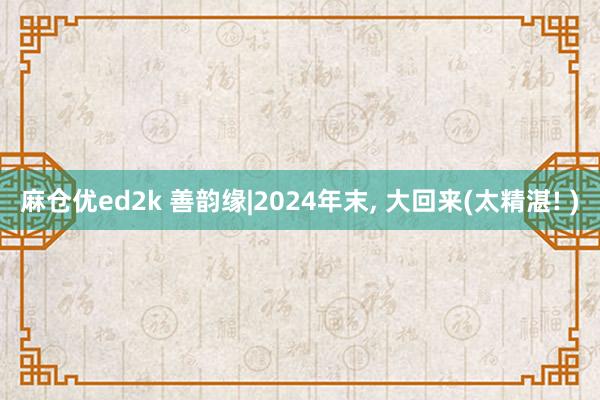 麻仓优ed2k 善韵缘|2024年末， 大回来(太精湛! )