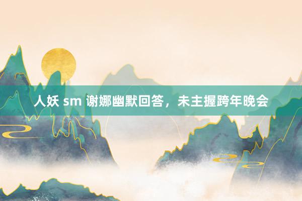 人妖 sm 谢娜幽默回答,未主握跨年晚会