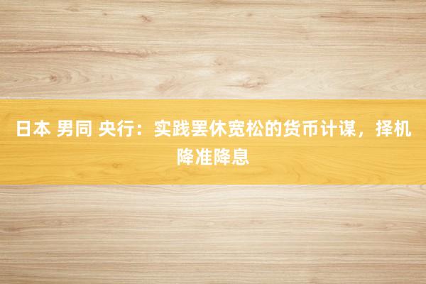 日本 男同 央行:实践罢休宽松的货币计谋,择机降准降息