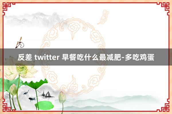 反差 twitter 早餐吃什么最减肥-多吃鸡蛋