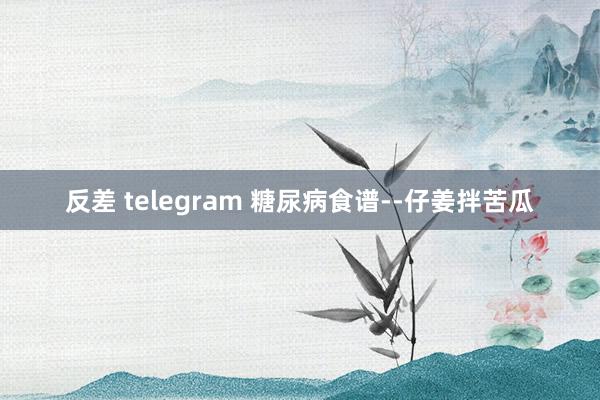 反差 telegram 糖尿病食谱--仔姜拌苦瓜