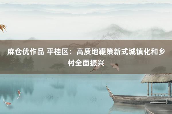 麻仓优作品 平桂区：高质地鞭策新式城镇化和乡村全面振兴