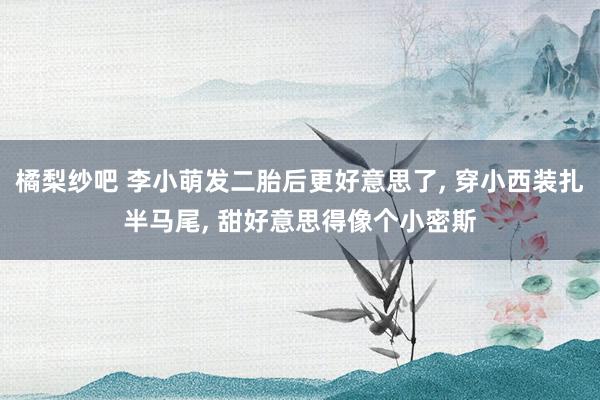 橘梨纱吧 李小萌发二胎后更好意思了， 穿小西装扎半马尾， 甜好意思得像个小密斯