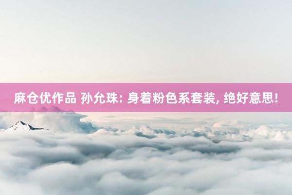 麻仓优作品 孙允珠: 身着粉色系套装， 绝好意思!