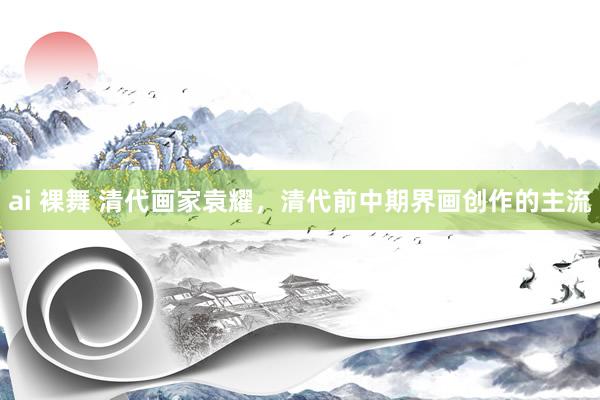 ai 裸舞 清代画家袁耀，清代前中期界画创作的主流
