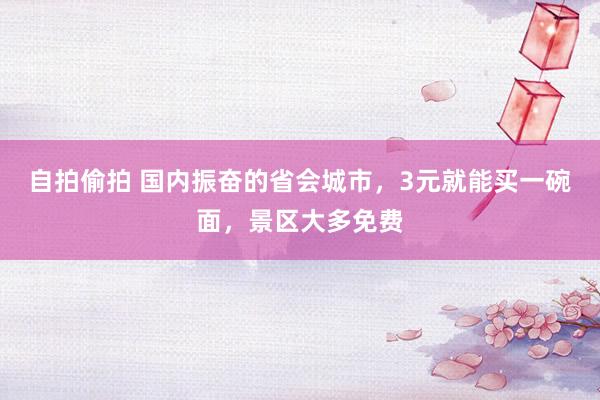 自拍偷拍 国内振奋的省会城市，3元就能买一碗面，景区大多免费