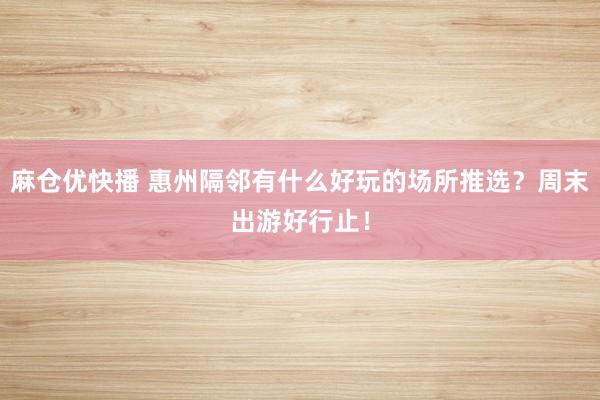 麻仓优快播 惠州隔邻有什么好玩的场所推选？周末出游好行止！