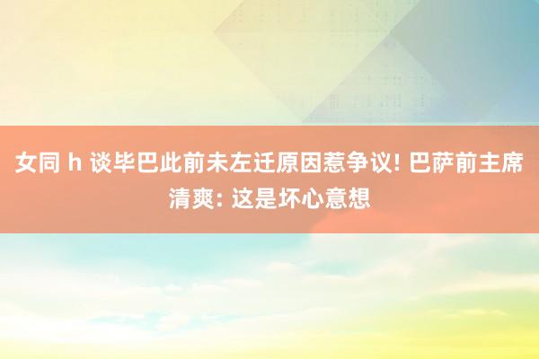 女同 h 谈毕巴此前未左迁原因惹争议! 巴萨前主席清爽: 这是坏心意想