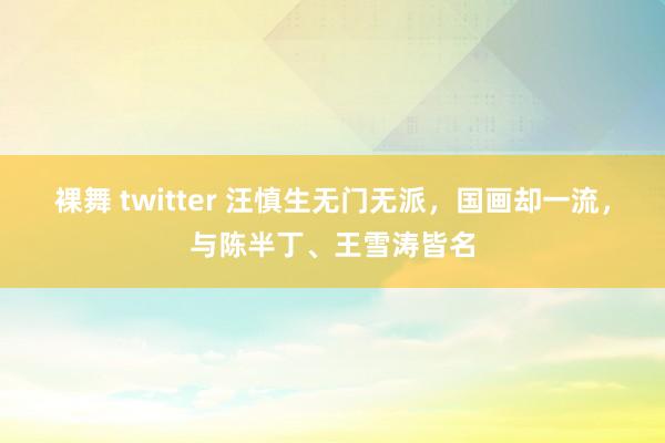 裸舞 twitter 汪慎生无门无派，国画却一流，与陈半丁、王雪涛皆名