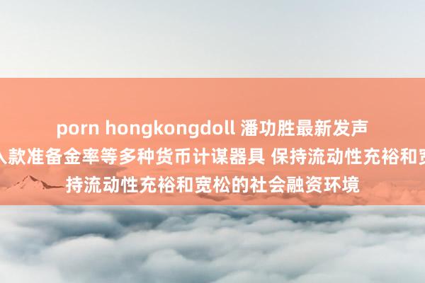 porn hongkongdoll 潘功胜最新发声！概括诈欺利率、入款准备金率等多种货币计谋器具 保持流动性充裕和宽松的社会融资环境