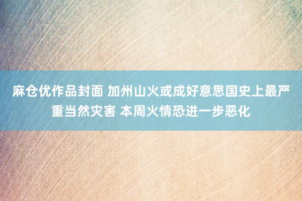 麻仓优作品封面 加州山火或成好意思国史上最严重当然灾害 本周火情恐进一步恶化