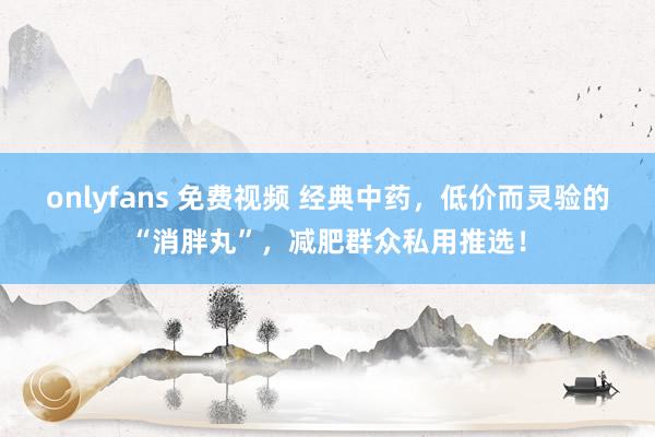 onlyfans 免费视频 经典中药,低价而灵验的“消胖丸”,减肥群众私用推选!