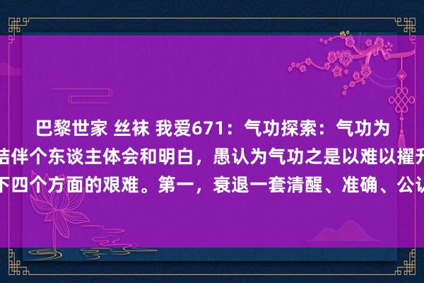 巴黎世家 丝袜 我爱671:气功探索:气功为什么难以擢升和修皆?结伴个东谈主体会和明白,愚认为气功之是以难以擢升和修皆,主要有以下四个方面的艰难。第一,衰退一套清醒、准确、公认的验收考据尺度。气功修皆铁心的检测非常...