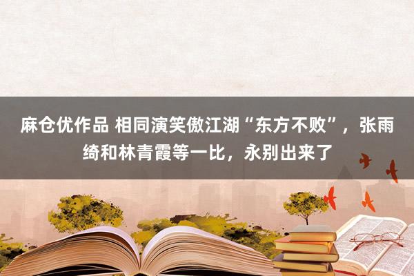 麻仓优作品 相同演笑傲江湖“东方不败”，张雨绮和林青霞等一比，永别出来了