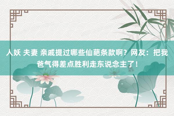 人妖 夫妻 亲戚提过哪些仙葩条款啊？网友：把我爸气得差点胜利走东说念主了！