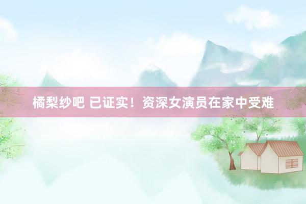 橘梨纱吧 已证实！资深女演员在家中受难