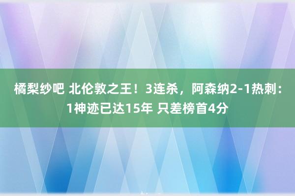 橘梨纱吧 北伦敦之王！3连杀，阿森纳2-1热刺：1神迹已达15年 只差榜首4分