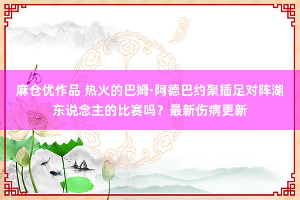 麻仓优作品 热火的巴姆·阿德巴约聚插足对阵湖东说念主的比赛吗？最新伤病更新
