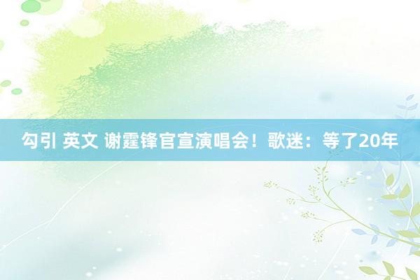 勾引 英文 谢霆锋官宣演唱会！歌迷：等了20年