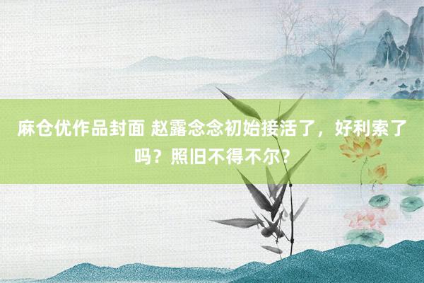 麻仓优作品封面 赵露念念初始接活了，好利索了吗？照旧不得不尔？