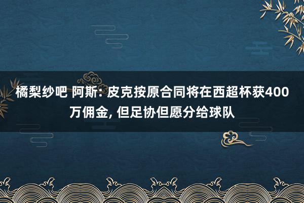 橘梨纱吧 阿斯: 皮克按原合同将在西超杯获400万佣金， 但足协但愿分给球队