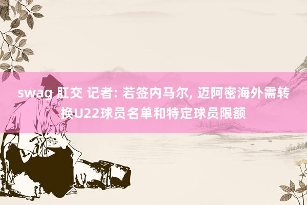 swag 肛交 记者: 若签内马尔, 迈阿密海外需转换U22球员名单和特定球员限额