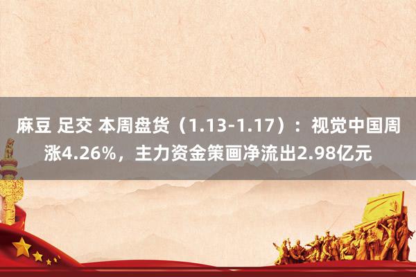 麻豆 足交 本周盘货（1.13-1.17）：视觉中国周涨4.26%，主力资金策画净流出2.98亿元