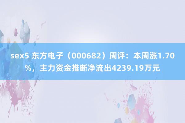 sex5 东方电子（000682）周评：本周涨1.70%，主力资金推断净流出4239.19万元