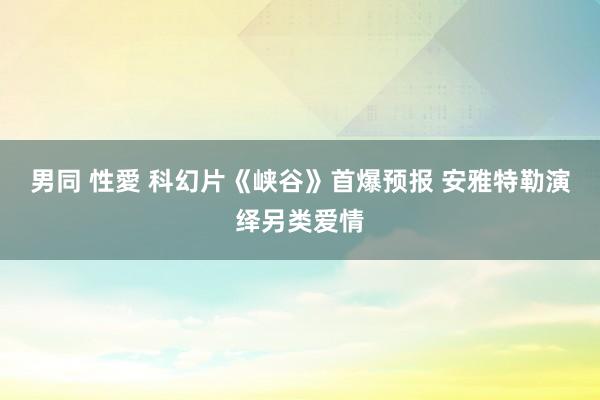 男同 性愛 科幻片《峡谷》首爆预报 安雅特勒演绎另类爱情