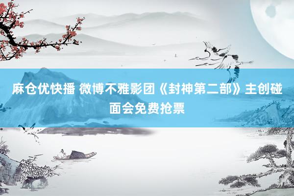 麻仓优快播 微博不雅影团《封神第二部》主创碰面会免费抢票