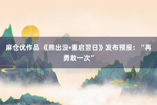 麻仓优作品 《熊出没•重启翌日》发布预报：“再勇敢一次”
