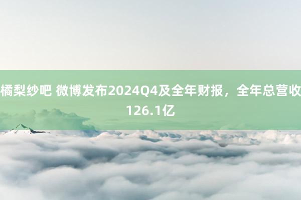 橘梨纱吧 微博发布2024Q4及全年财报，全年总营收126.1亿