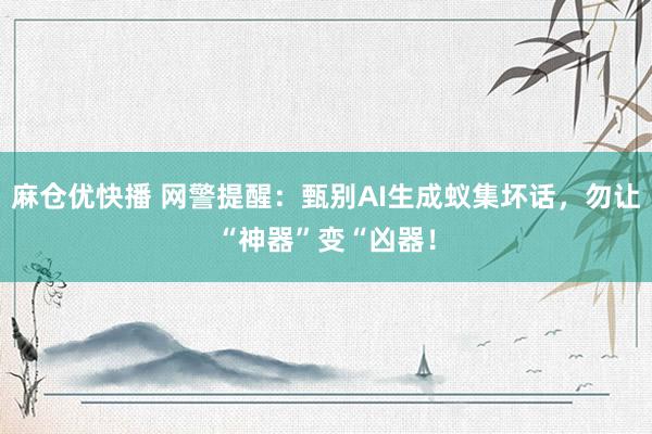 麻仓优快播 网警提醒：甄别AI生成蚁集坏话，勿让“神器”变“凶器！
