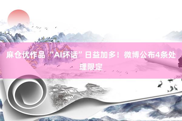 麻仓优作品 “AI坏话”日益加多！微博公布4条处理限定