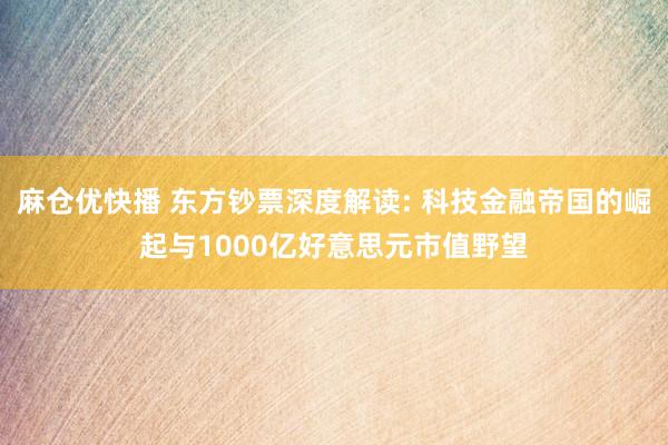 麻仓优快播 东方钞票深度解读: 科技金融帝国的崛起与1000亿好意思元市值野望