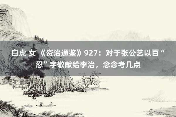 白虎 女 《资治通鉴》927：对于张公艺以百“忍”字敬献给李治，念念考几点