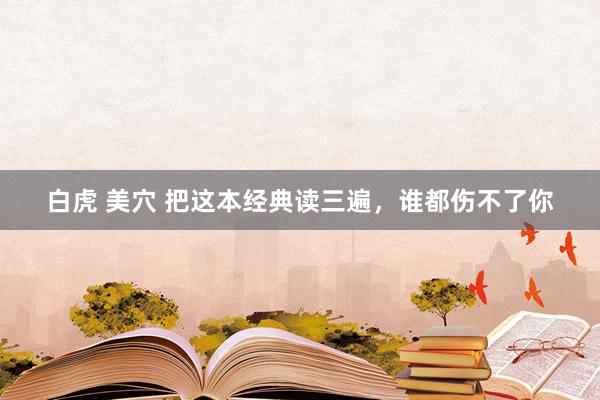 白虎 美穴 把这本经典读三遍，谁都伤不了你