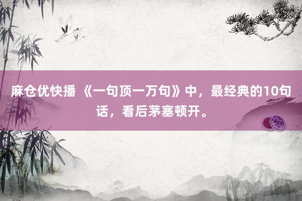 麻仓优快播 《一句顶一万句》中，最经典的10句话，看后茅塞顿开。