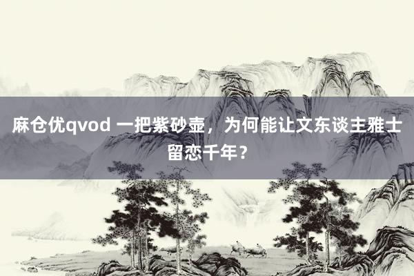 麻仓优qvod 一把紫砂壶，为何能让文东谈主雅士留恋千年？