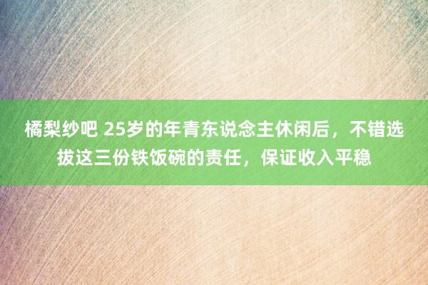 橘梨纱吧 25岁的年青东说念主休闲后，不错选拔这三份铁饭碗的责任，保证收入平稳