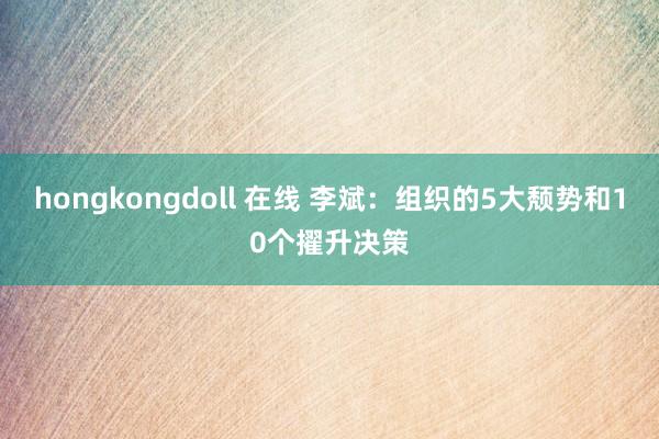 hongkongdoll 在线 李斌：组织的5大颓势和10个擢升决策