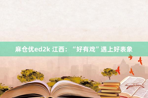 麻仓优ed2k 江西：“好有戏”遇上好表象