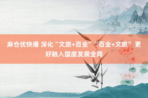 麻仓优快播 深化“文旅+百业”“百业+文旅” 更好融入国度发展全局