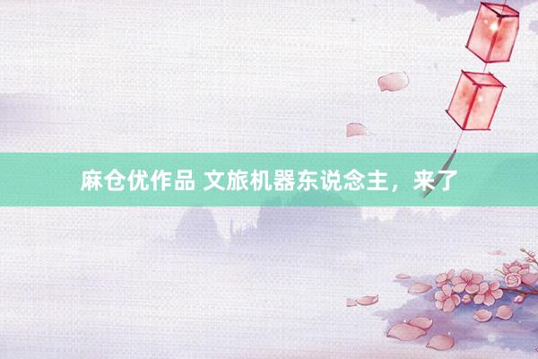 麻仓优作品 文旅机器东说念主，来了