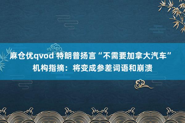麻仓优qvod 特朗普扬言“不需要加拿大汽车” 机构指摘：将变成参差词语和崩溃