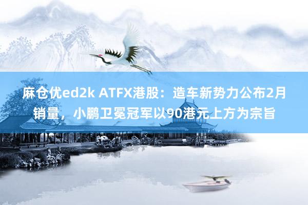 麻仓优ed2k ATFX港股：造车新势力公布2月销量，小鹏卫冕冠军以90港元上方为宗旨