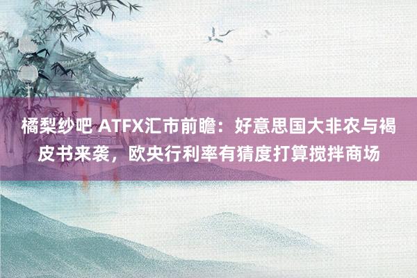 橘梨纱吧 ATFX汇市前瞻：好意思国大非农与褐皮书来袭，欧央行利率有猜度打算搅拌商场
