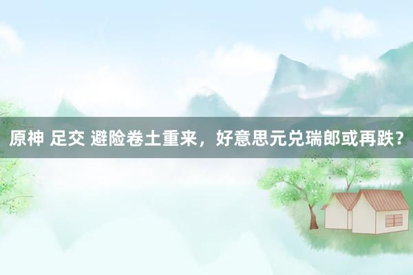原神 足交 避险卷土重来，好意思元兑瑞郎或再跌？