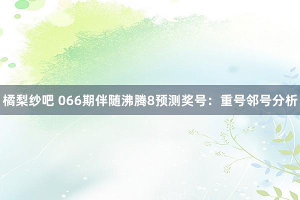 橘梨纱吧 066期伴随沸腾8预测奖号：重号邻号分析